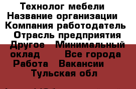 Технолог мебели › Название организации ­ Компания-работодатель › Отрасль предприятия ­ Другое › Минимальный оклад ­ 1 - Все города Работа » Вакансии   . Тульская обл.